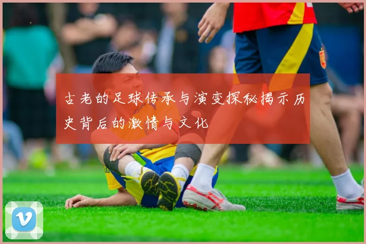 古老的足球传承与演变探秘揭示历史背后的激情与文化