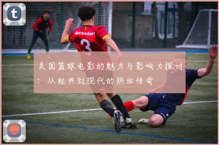 美国篮球电影的魅力与影响力探讨：从经典到现代的热血传奇