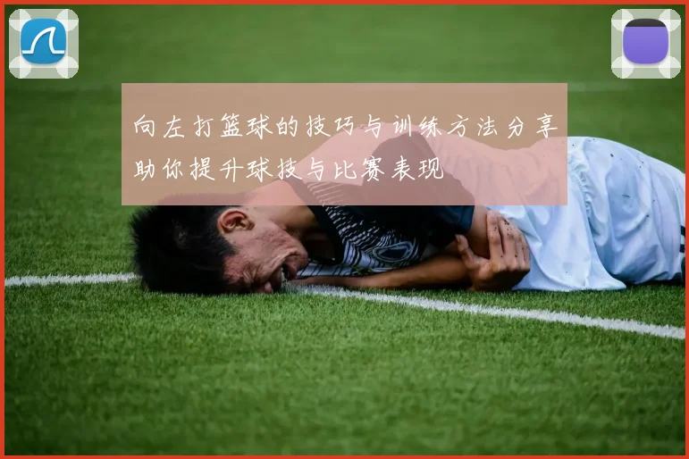 向左打篮球的技巧与训练方法分享助你提升球技与比赛表现