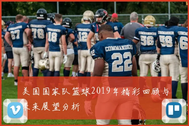 美国国家队篮球2019年精彩回顾与未来展望分析