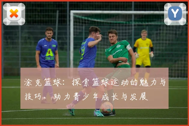涂克篮球：探索篮球运动的魅力与技巧，助力青少年成长与发展