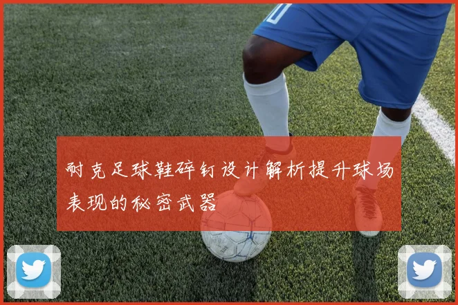 耐克足球鞋碎钉设计解析提升球场表现的秘密武器