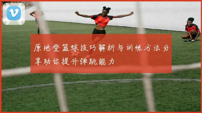 原地登篮球技巧解析与训练方法分享助你提升弹跳能力
