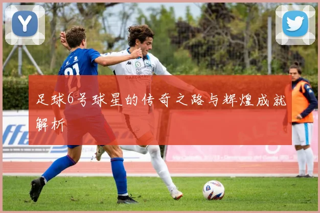 足球6号球星的传奇之路与辉煌成就解析