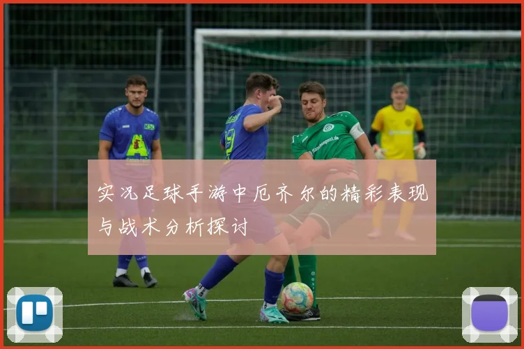 实况足球手游中厄齐尔的精彩表现与战术分析探讨