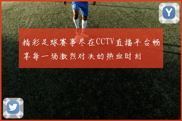 精彩足球赛事尽在CCTV直播平台畅享每一场激烈对决的热血时刻