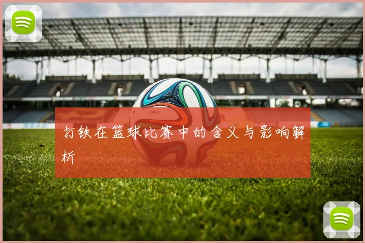 打铁在篮球比赛中的含义与影响解析