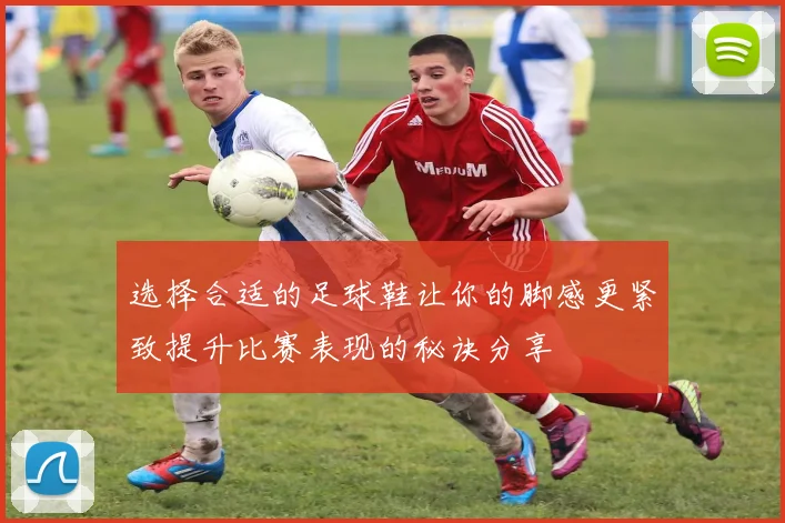 选择合适的足球鞋让你的脚感更紧致提升比赛表现的秘诀分享