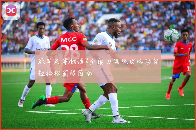 冠军足球物语2全能力满级攻略助你轻松称霸绿茵场