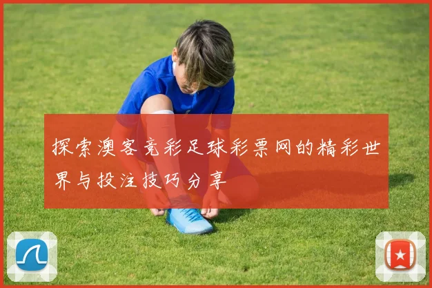 探索澳客竞彩足球彩票网的精彩世界与投注技巧分享