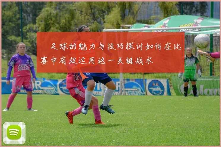 鏟足球的魅力与技巧探讨如何在比赛中有效运用这一关键战术