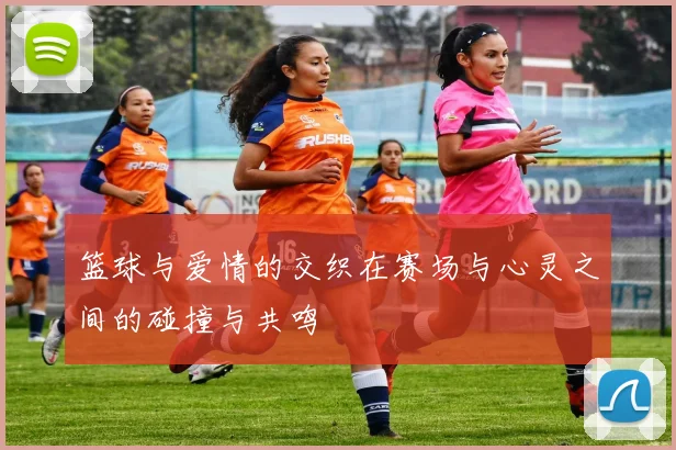 篮球与爱情的交织在赛场与心灵之间的碰撞与共鸣