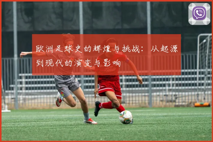 欧洲足球史的辉煌与挑战：从起源到现代的演变与影响