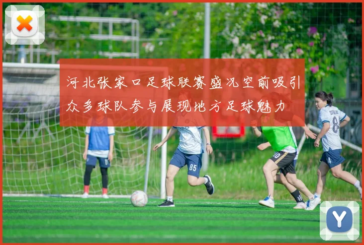河北张家口足球联赛盛况空前吸引众多球队参与展现地方足球魅力